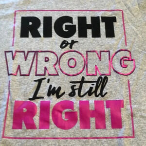 Right Or Wrong I’m Still Right Tee Shirt NWT